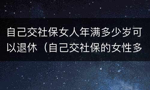 自己交社保女人年满多少岁可以退休（自己交社保的女性多少岁退休）