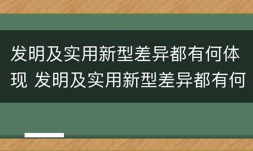 发明及实用新型差异都有何体现 发明及实用新型差异都有何体现呢