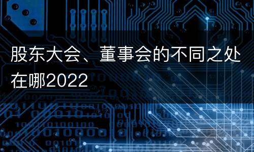 股东大会、董事会的不同之处在哪2022