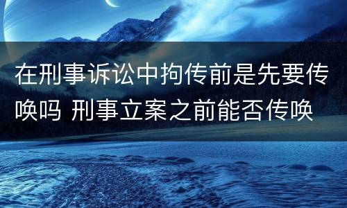 在刑事诉讼中拘传前是先要传唤吗 刑事立案之前能否传唤