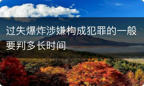 过失爆炸涉嫌构成犯罪的一般要判多长时间