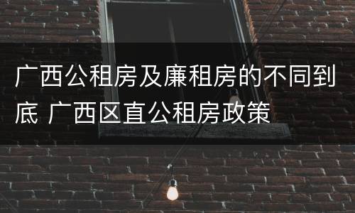 广西公租房及廉租房的不同到底 广西区直公租房政策
