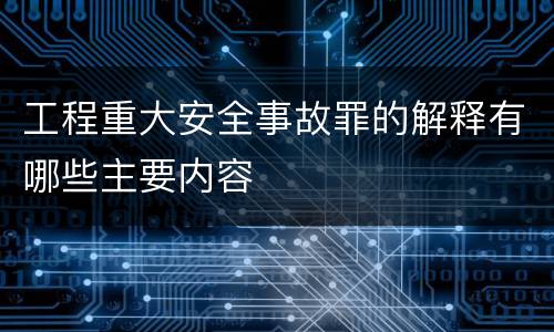 工程重大安全事故罪的解释有哪些主要内容