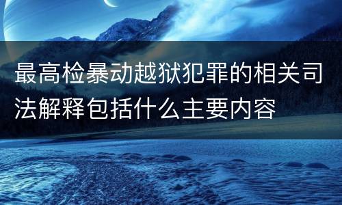 最高检暴动越狱犯罪的相关司法解释包括什么主要内容