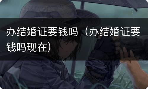 办结婚证要钱吗（办结婚证要钱吗现在）