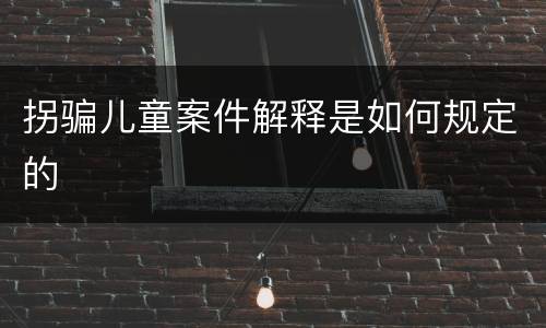 拐骗儿童案件解释是如何规定的