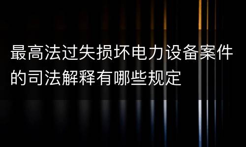 最高法过失损坏电力设备案件的司法解释有哪些规定