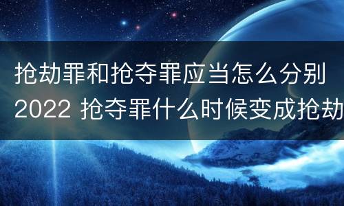 抢劫罪和抢夺罪应当怎么分别2022 抢夺罪什么时候变成抢劫罪