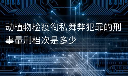 动植物检疫徇私舞弊犯罪的刑事量刑档次是多少