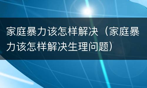家庭暴力该怎样解决（家庭暴力该怎样解决生理问题）
