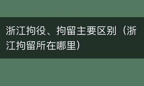 浙江拘役、拘留主要区别（浙江拘留所在哪里）