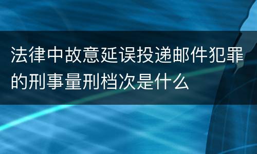 法律中故意延误投递邮件犯罪的刑事量刑档次是什么
