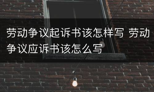 劳动争议起诉书该怎样写 劳动争议应诉书该怎么写