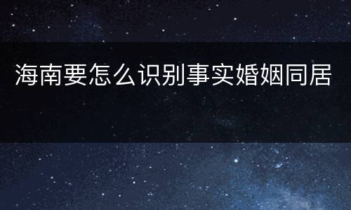 海南要怎么识别事实婚姻同居