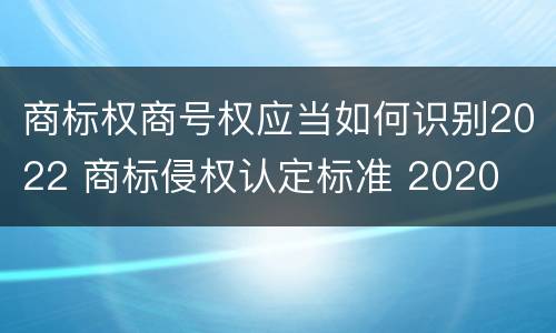 商标权商号权应当如何识别2022 商标侵权认定标准 2020
