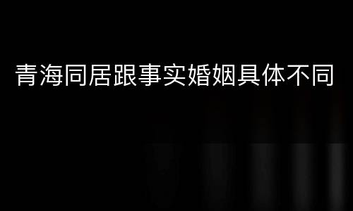青海同居跟事实婚姻具体不同