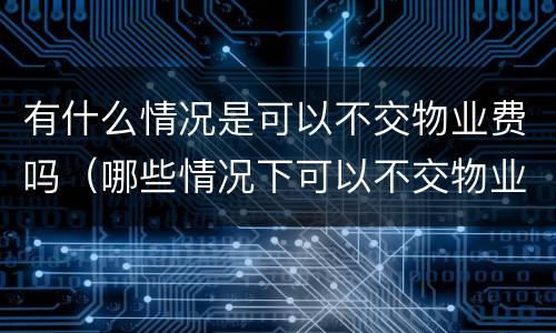 有什么情况是可以不交物业费吗（哪些情况下可以不交物业费）