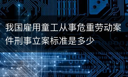 我国雇用童工从事危重劳动案件刑事立案标准是多少