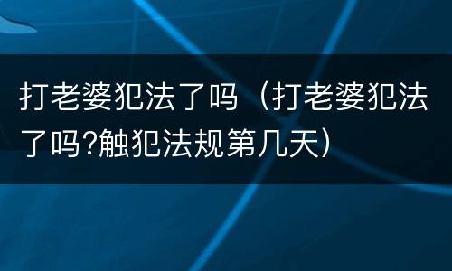 打老婆犯法了吗（打老婆犯法了吗?触犯法规第几天）