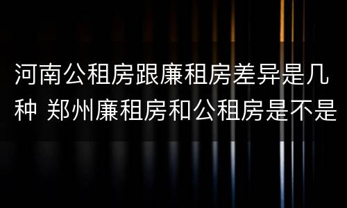 河南公租房跟廉租房差异是几种 郑州廉租房和公租房是不是一样