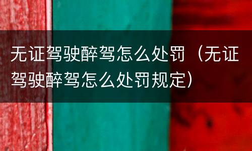 无证驾驶醉驾怎么处罚（无证驾驶醉驾怎么处罚规定）