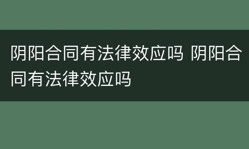 阴阳合同有法律效应吗 阴阳合同有法律效应吗