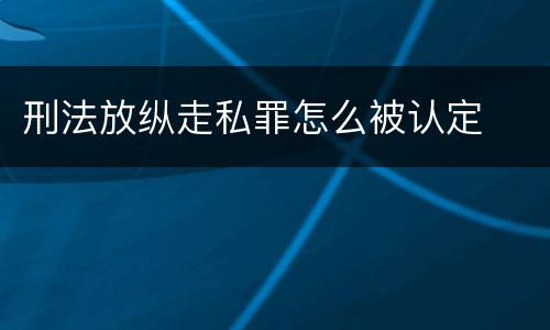 刑法放纵走私罪怎么被认定
