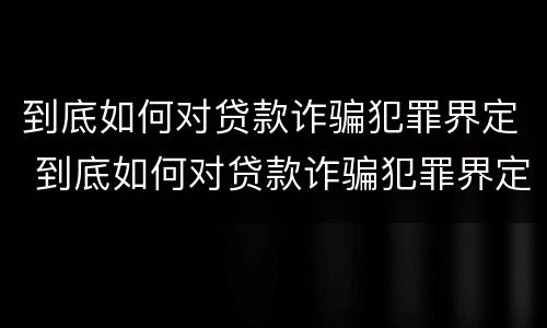 到底如何对贷款诈骗犯罪界定 到底如何对贷款诈骗犯罪界定进行处理