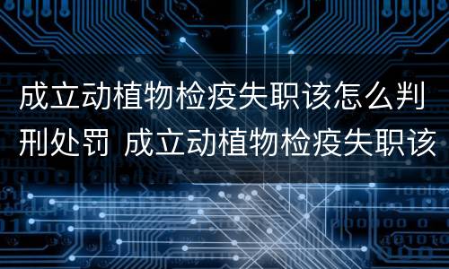 成立动植物检疫失职该怎么判刑处罚 成立动植物检疫失职该怎么判刑处罚多少钱