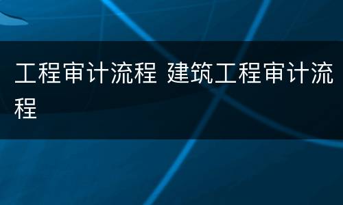 工程审计流程 建筑工程审计流程
