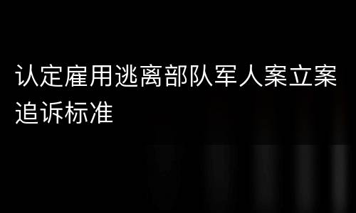 认定雇用逃离部队军人案立案追诉标准