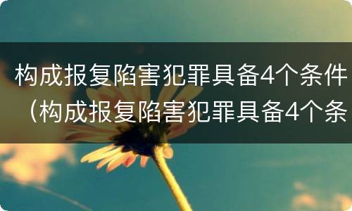 构成报复陷害犯罪具备4个条件（构成报复陷害犯罪具备4个条件是什么）