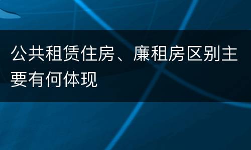 公共租赁住房、廉租房区别主要有何体现