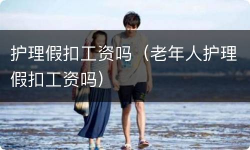 护理假扣工资吗（老年人护理假扣工资吗）