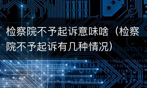 检察院不予起诉意味啥（检察院不予起诉有几种情况）