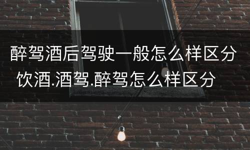 醉驾酒后驾驶一般怎么样区分 饮酒.酒驾.醉驾怎么样区分