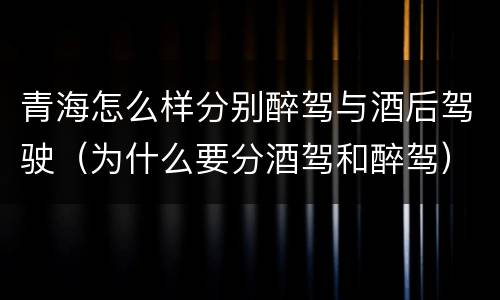 青海怎么样分别醉驾与酒后驾驶（为什么要分酒驾和醉驾）