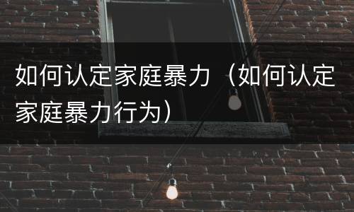 如何认定家庭暴力（如何认定家庭暴力行为）