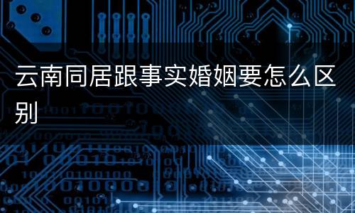 云南同居跟事实婚姻要怎么区别