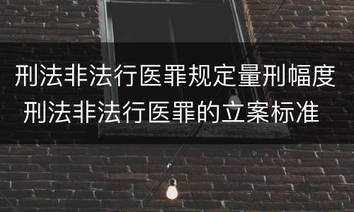 刑法非法行医罪规定量刑幅度 刑法非法行医罪的立案标准