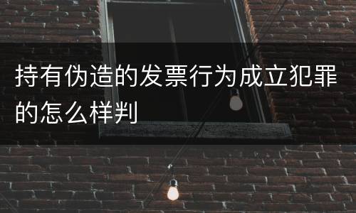 持有伪造的发票行为成立犯罪的怎么样判
