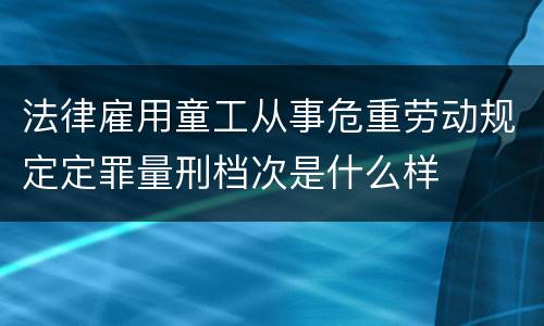 法律雇用童工从事危重劳动规定定罪量刑档次是什么样