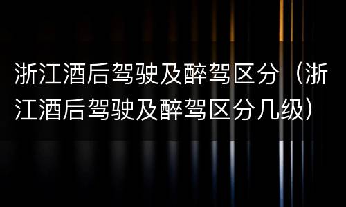 浙江酒后驾驶及醉驾区分（浙江酒后驾驶及醉驾区分几级）