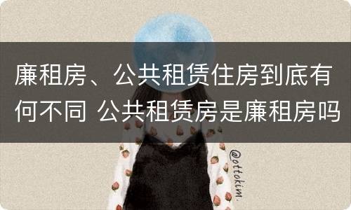 廉租房、公共租赁住房到底有何不同 公共租赁房是廉租房吗