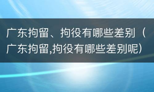 广东拘留、拘役有哪些差别（广东拘留,拘役有哪些差别呢）