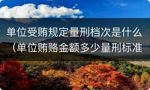 单位受贿规定量刑档次是什么（单位贿赂金额多少量刑标准）