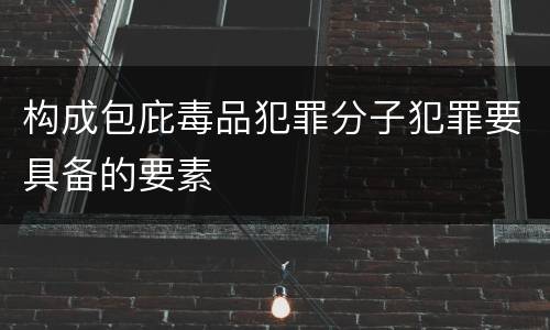 构成包庇毒品犯罪分子犯罪要具备的要素