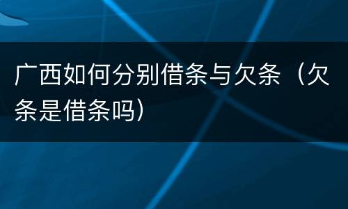 广西如何分别借条与欠条（欠条是借条吗）