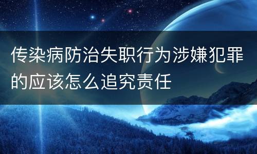 传染病防治失职行为涉嫌犯罪的应该怎么追究责任