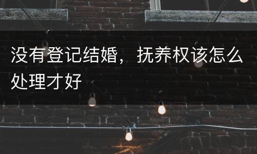 没有登记结婚，抚养权该怎么处理才好